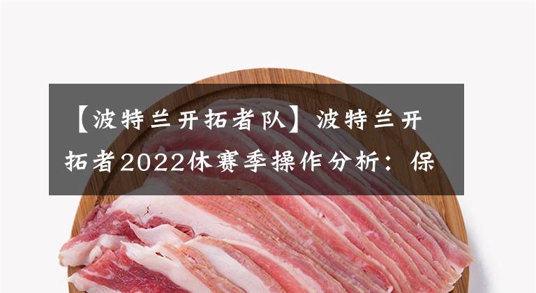 【波特兰开拓者队】波特兰开拓者2022休赛季操作分析：保留核心球员篇