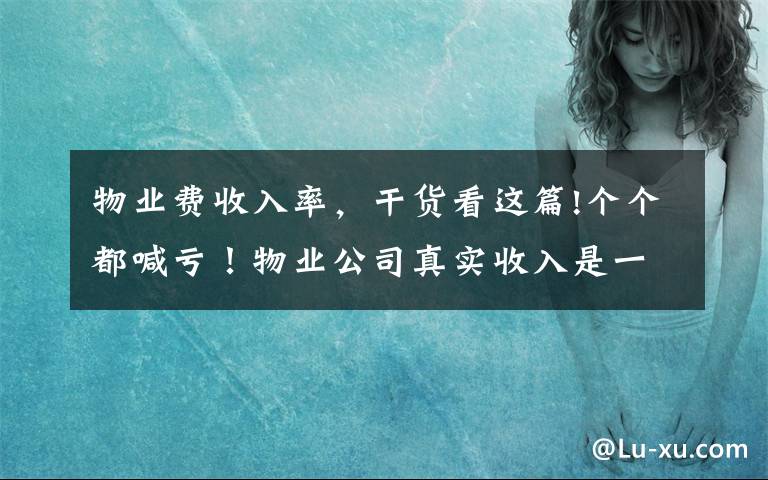 物业费收入率，干货看这篇!个个都喊亏！物业公司真实收入是一个谜