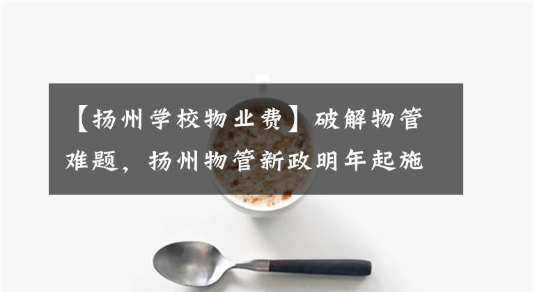【扬州学校物业费】破解物管难题，扬州物管新政明年起施行