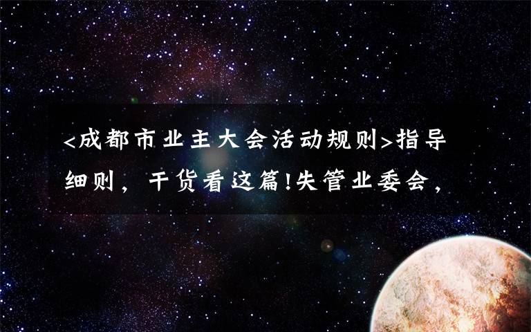 <成都市业主大会活动规则>指导细则，干货看这篇!失管业委会，成了“添堵会”：部分业委会运行乱象调查