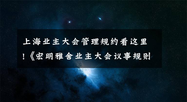 上海业主大会管理规约看这里!《宏明雅舍业主大会议事规则》&《业主管理规约》