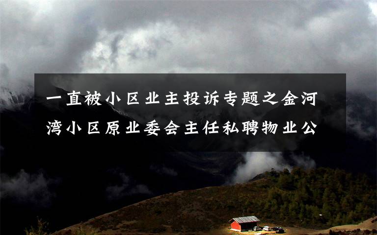 一直被小区业主投诉专题之金河湾小区原业委会主任私聘物业公司，违规管理2年多引业主投诉