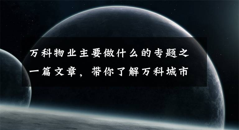 万科物业主要做什么的专题之一篇文章，带你了解万科城市之光的“物业好服务”