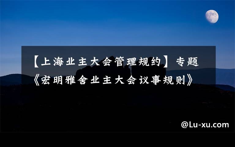 【上海业主大会管理规约】专题《宏明雅舍业主大会议事规则》&《业主管理规约》