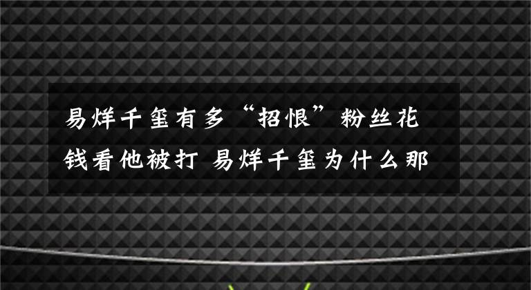 易烊千玺有多“招恨”粉丝花钱看他被打 易烊千玺为什么那么有魅力