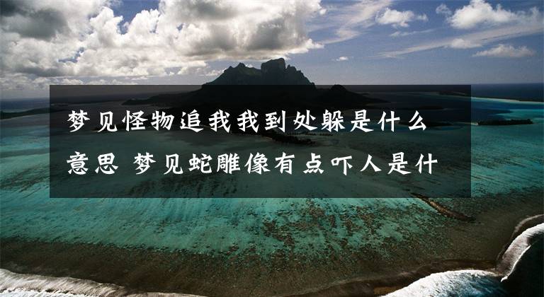 梦见怪物追我我到处躲是什么意思 梦见蛇雕像有点吓人是什么预兆