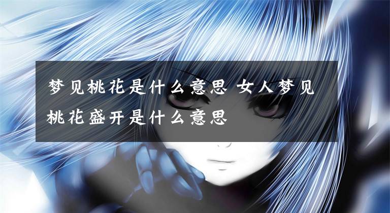 梦见桃花是什么意思 女人梦见桃花盛开是什么意思