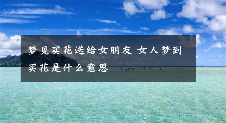 梦见买花送给女朋友 女人梦到买花是什么意思