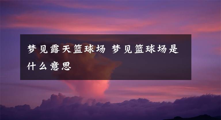 梦见露天篮球场 梦见篮球场是什么意思
