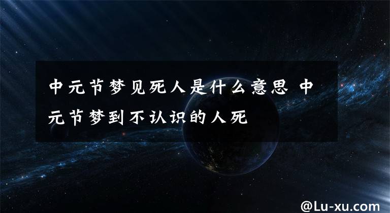 中元节梦见死人是什么意思 中元节梦到不认识的人死