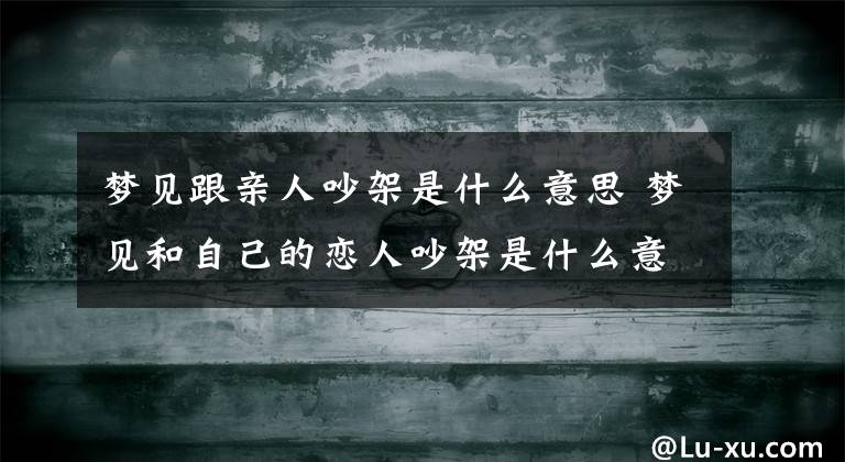 梦见跟亲人吵架是什么意思 梦见和自己的恋人吵架是什么意思