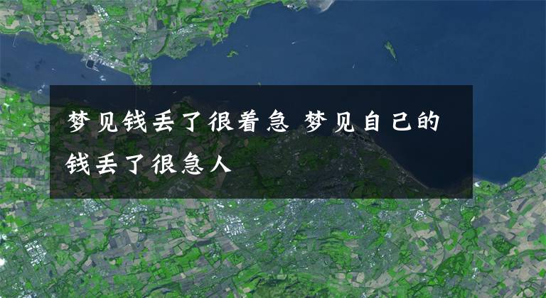 梦见钱丢了很着急 梦见自己的钱丢了很急人