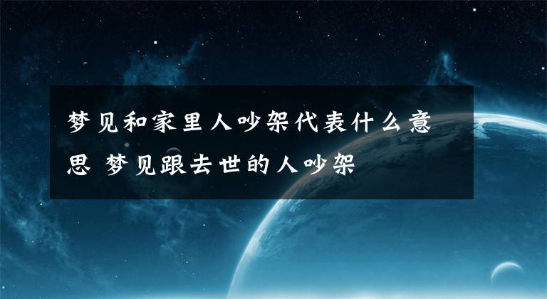 梦见和家里人吵架代表什么意思 梦见跟去世的人吵架
