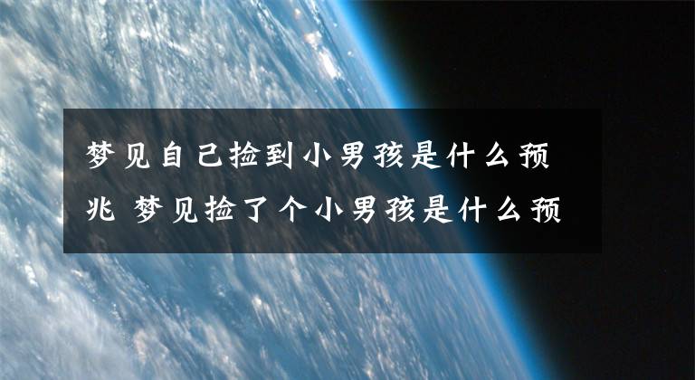 梦见自己捡到小男孩是什么预兆 梦见捡了个小男孩是什么预兆