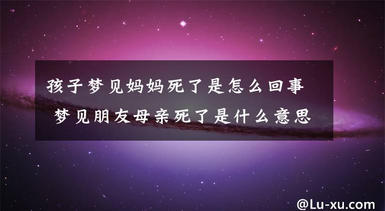 孩子梦见妈妈死了是怎么回事 梦见朋友母亲死了是什么意思