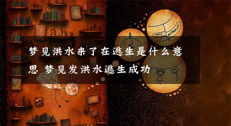 梦见洪水来了在逃生是什么意思 梦见发洪水逃生成功