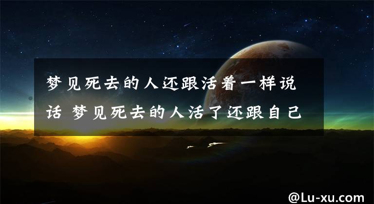 梦见死去的人还跟活着一样说话 梦见死去的人活了还跟自己说话