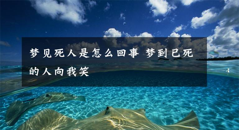 梦见死人是怎么回事 梦到已死的人向我笑