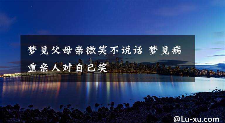 梦见父母亲微笑不说话 梦见病重亲人对自己笑
