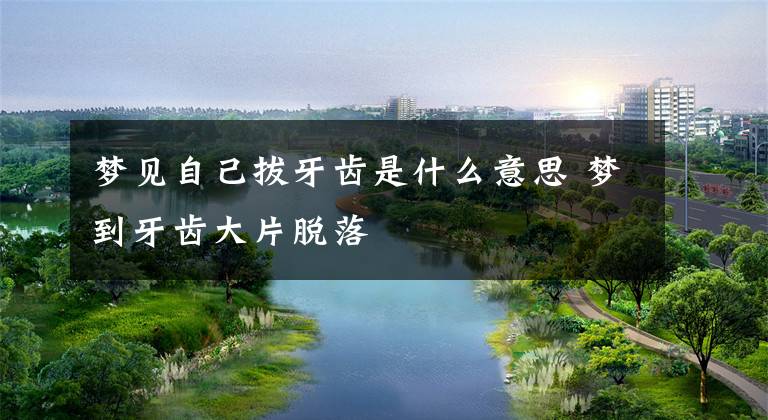梦见自己拔牙齿是什么意思 梦到牙齿大片脱落
