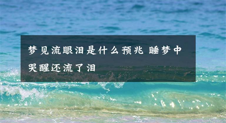 梦见流眼泪是什么预兆 睡梦中哭醒还流了泪