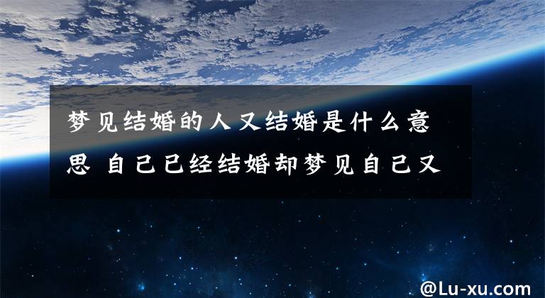 梦见结婚的人又结婚是什么意思 自己已经结婚却梦见自己又结婚