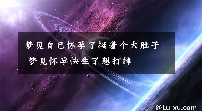 梦见自己怀孕了挺着个大肚子 梦见怀孕快生了想打掉