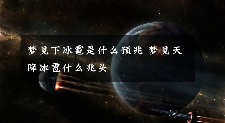 梦见下冰雹是什么预兆 梦见天降冰雹什么兆头