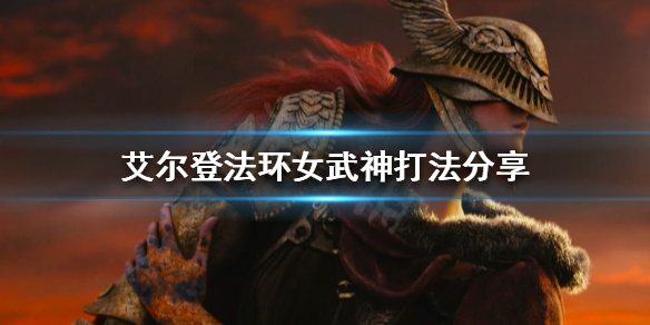 艾尔登法环女武神怎么打 艾尔登法环新手攻略心得
