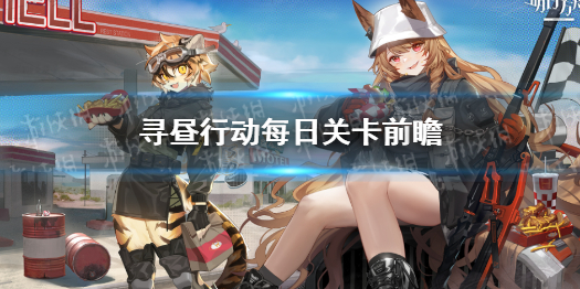 明日方舟寻昼行动关卡前瞻 明日方舟详细流程攻略