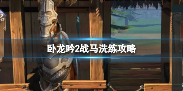卧龙吟2战马怎么洗练 卧龙吟2新手入门攻略详解