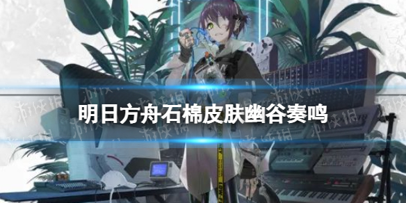 明日方舟石棉皮肤幽谷奏鸣 明日方舟打法指南