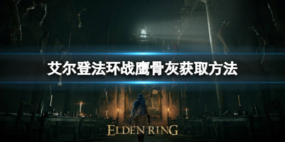 艾尔登法环战鹰骨灰如何获取 艾尔登法环打法心得
