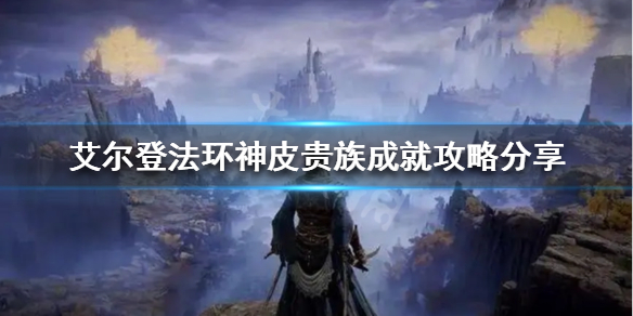 艾尔登法环神皮贵族成就怎么做 艾尔登法环新手细节攻略