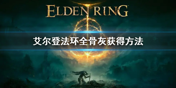 艾尔登法环全骨灰获得方法 艾尔登法环新手攻略心得