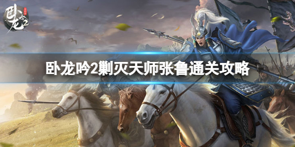 卧龙吟2剿灭天师张鲁怎么打 卧龙吟2剿灭天师张鲁通关攻略