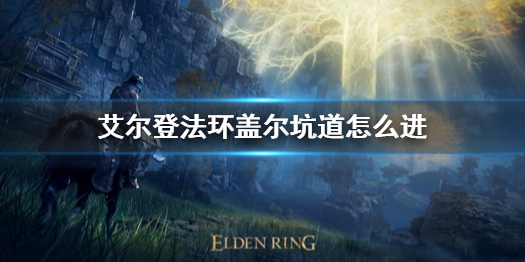 艾尔登法环盖尔坑道怎么进 艾尔登法环详细流程攻略