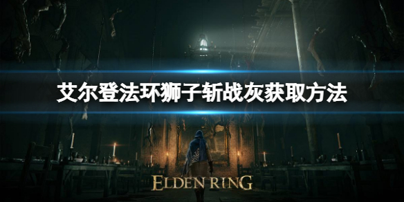 艾尔登法环狮子斩战灰如何获取 艾尔登法环详细流程攻略