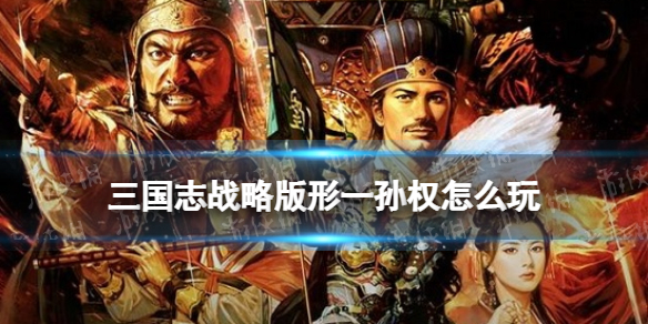 三国志战略版形一孙权阵容搭配 三国志战略版新手入门攻略详解