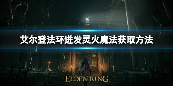 艾尔登法环迸发灵火魔法如何获取 艾尔登法环小白必备知识