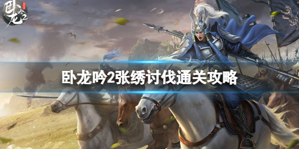 卧龙吟2张绣讨伐怎么过 卧龙吟2张绣讨伐通关攻略