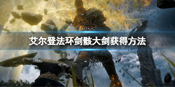 艾尔登法环剑骸大剑怎么获得 艾尔登法环魔法巨剑怎么获得