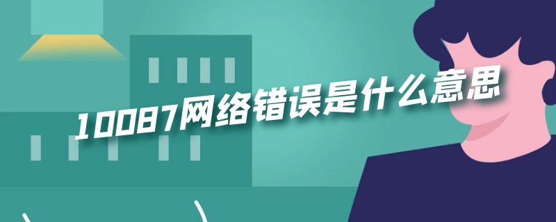 网络错误10087是怎么回事 网络出现10087是怎么回事