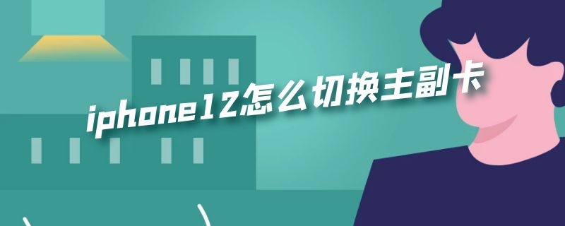 iphone12主卡和副卡怎么切换 苹果12切换主卡副卡