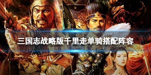 三国志战略版千里走单骑搭配 三国志战略版打法指南文章配图