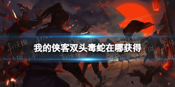 我的侠客双头毒蛇怎么获得 我的侠客新手攻略分享