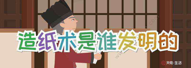 造纸术的发明者 造纸术是谁发明的 造纸术的发明者是谁