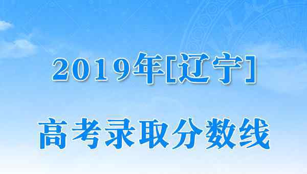  辽宁2019年高考录取分数线已公布