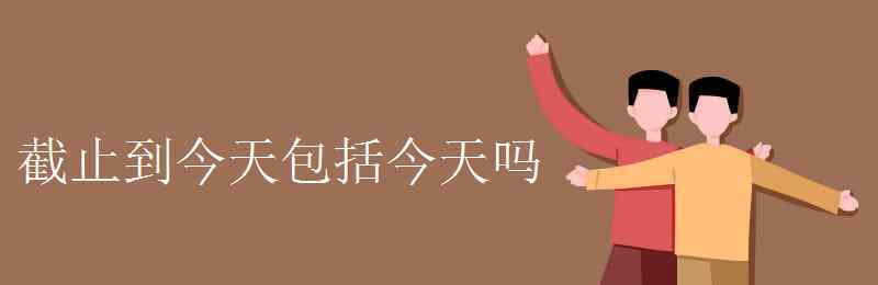 截至 截止到今天包括今天吗