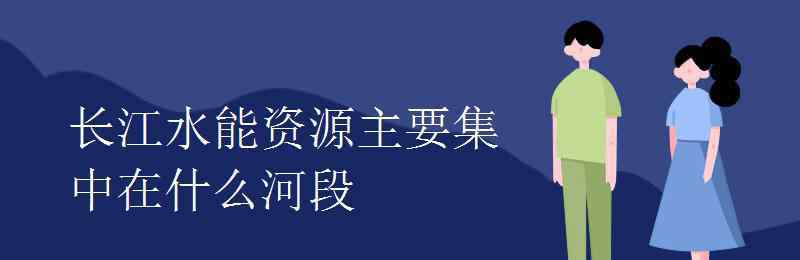 长江水能资源主要集中在什么河段 长江水能资源主要集中在什么河段